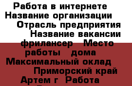 Работа в интернете › Название организации ­ 0 › Отрасль предприятия ­ IT › Название вакансии ­ фрилансер › Место работы ­ дома › Максимальный оклад ­ 20 000 - Приморский край, Артем г. Работа » Вакансии   